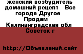 женский возбудитель домашний рецепт - Все города Другое » Продам   . Калининградская обл.,Советск г.